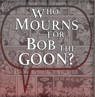 Who Mourns for Bob the Goon?